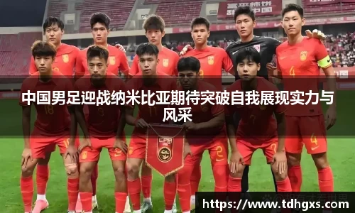 中国男足迎战纳米比亚期待突破自我展现实力与风采